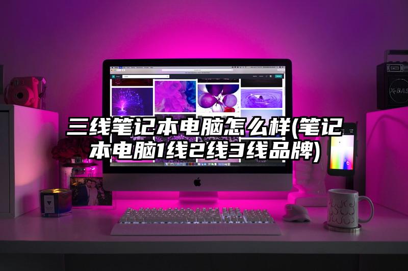 三線筆記本電腦怎么樣(筆記本電腦1線2線3線品牌)