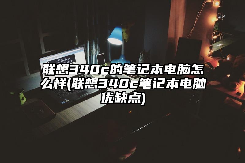 聯(lián)想340c的筆記本電腦怎么樣(聯(lián)想340c筆記本電腦優(yōu)缺點(diǎn))