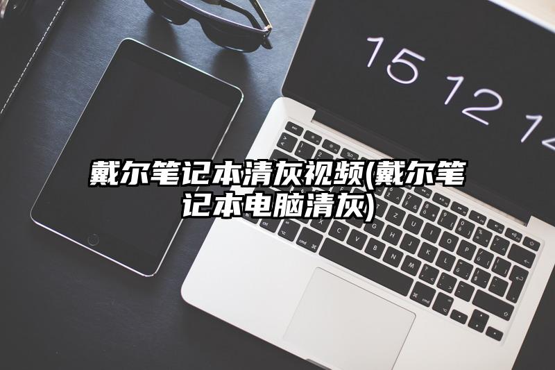 戴爾筆記本清灰視頻(戴爾筆記本電腦清灰)