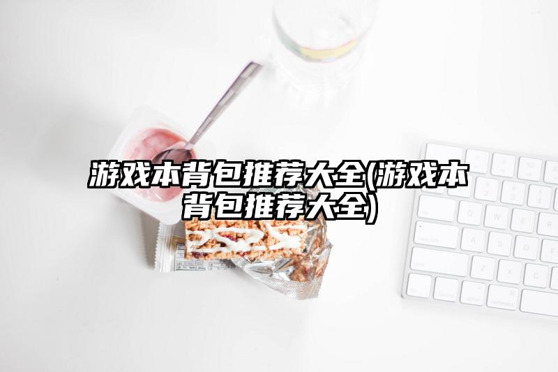 游戲本背包推薦大全(游戲本背包推薦大全)
