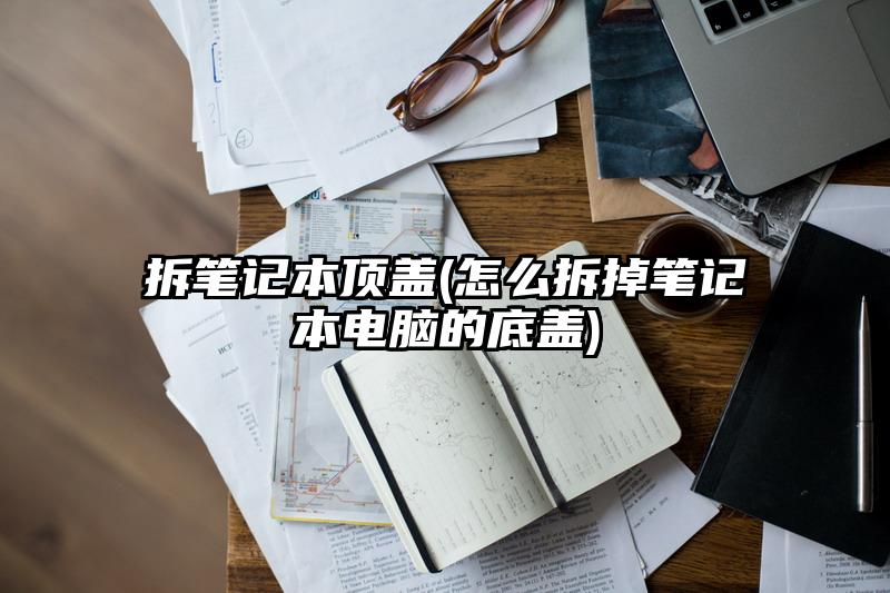 拆筆記本頂蓋(怎么拆掉筆記本電腦的底蓋)