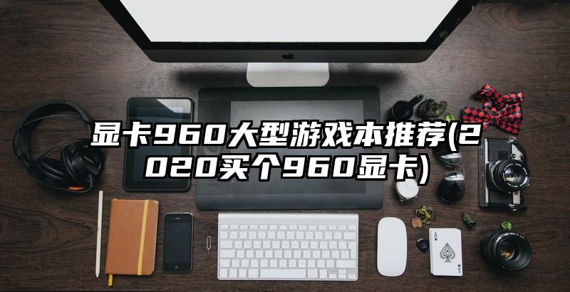 顯卡960大型游戲本推薦(2020買個960顯卡)