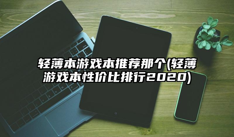 輕薄本游戲本推薦那個(輕薄游戲本性價比排行2020)