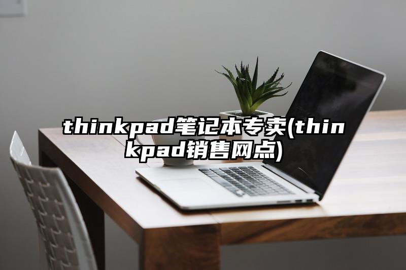 thinkpad筆記本專賣(thinkpad銷售網點)