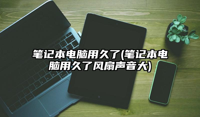 筆記本電腦用久了(筆記本電腦用久了風扇聲音大)