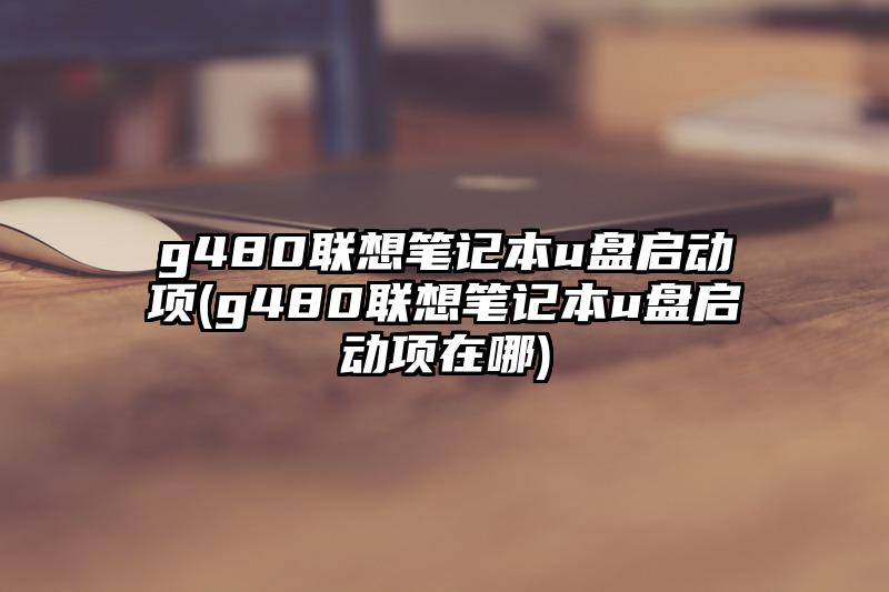 g480聯想筆記本u盤啟動項(g480聯想筆記本u盤啟動項在哪)