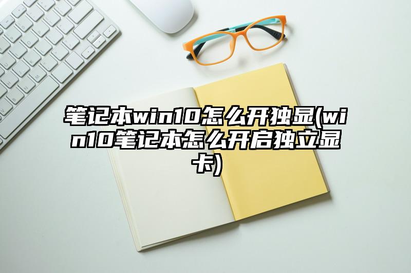 筆記本win10怎么開獨(dú)顯(win10筆記本怎么開啟獨(dú)立顯卡)