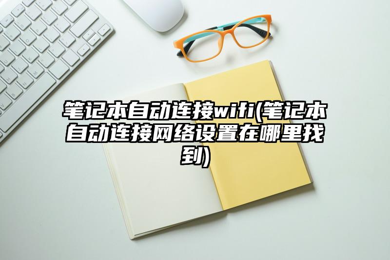 筆記本自動連接wifi(筆記本自動連接網(wǎng)絡(luò)設(shè)置在哪里找到)