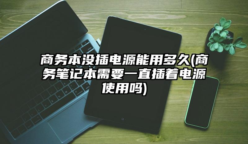 商務本沒插電源能用多久(商務筆記本需要一直插著電源使用嗎)