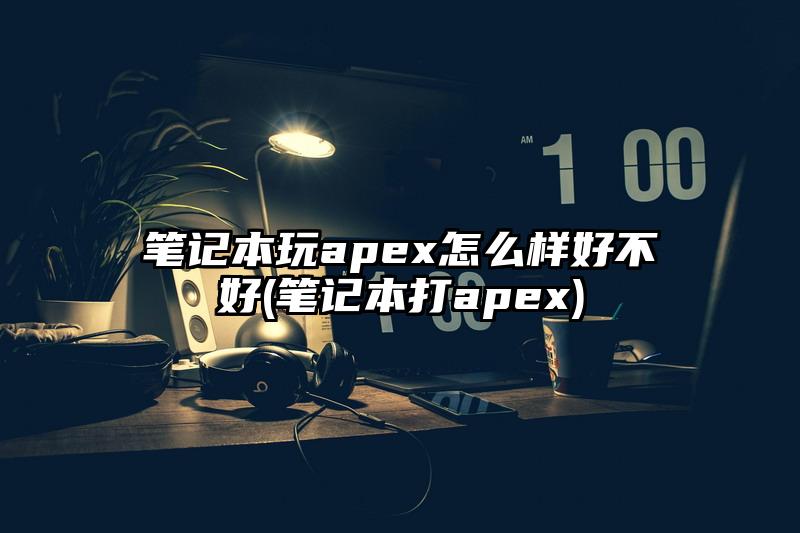 筆記本玩apex怎么樣好不好(筆記本打apex)