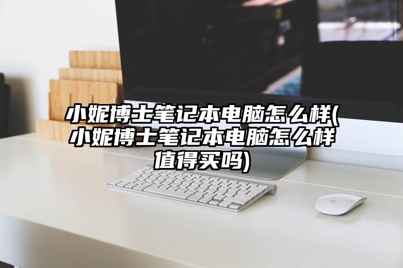 小妮博士筆記本電腦怎么樣(小妮博士筆記本電腦怎么樣值得買嗎)