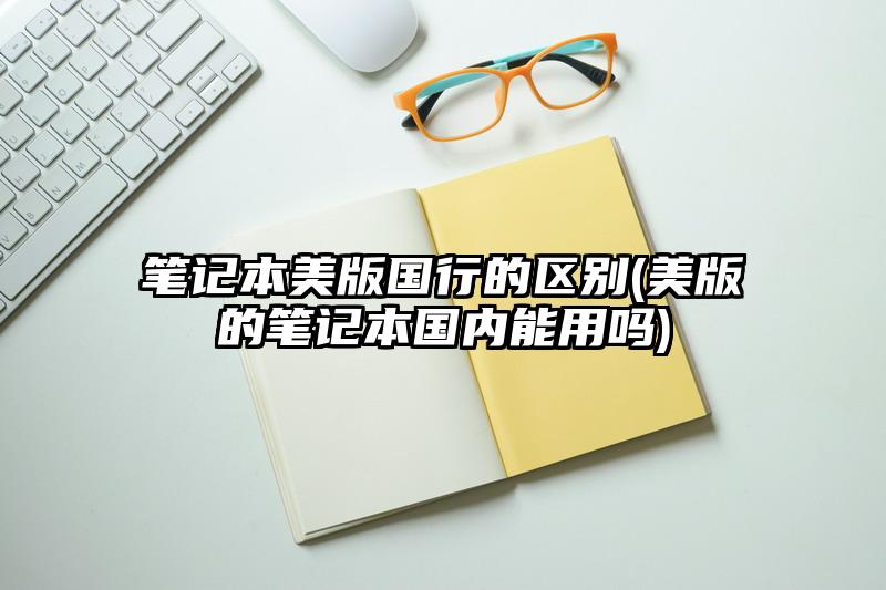 筆記本美版國行的區別(美版的筆記本國內能用嗎)
