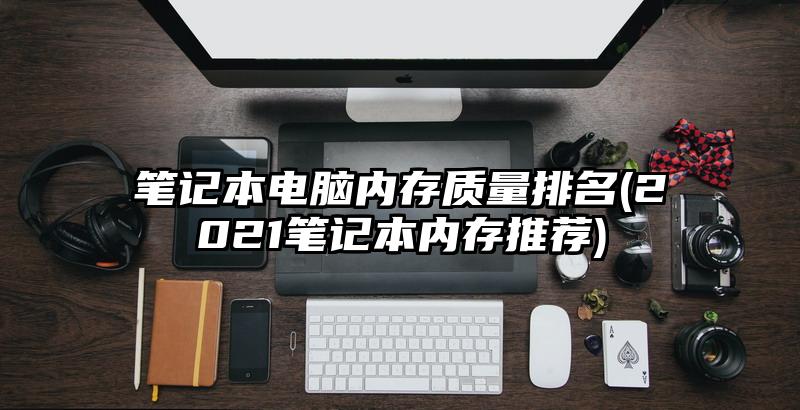 筆記本電腦內存質量排名(2021筆記本內存推薦)