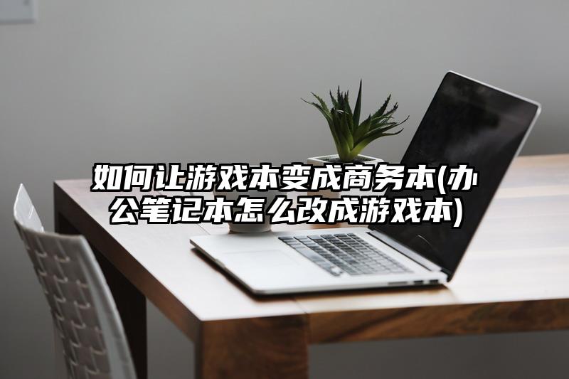 如何讓游戲本變成商務本(辦公筆記本怎么改成游戲本)