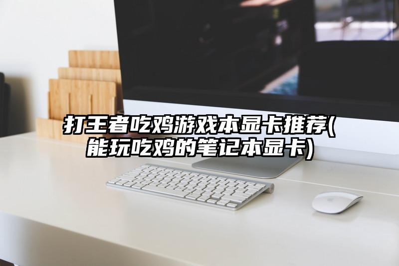 打王者吃雞游戲本顯卡推薦(能玩吃雞的筆記本顯卡)