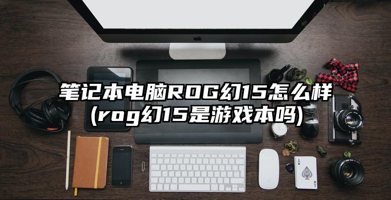 筆記本電腦ROG幻15怎么樣(rog幻15是游戲本嗎)