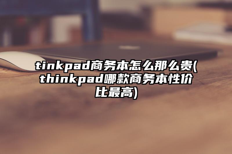 tinkpad商務本怎么那么貴(thinkpad哪款商務本性價比最高)