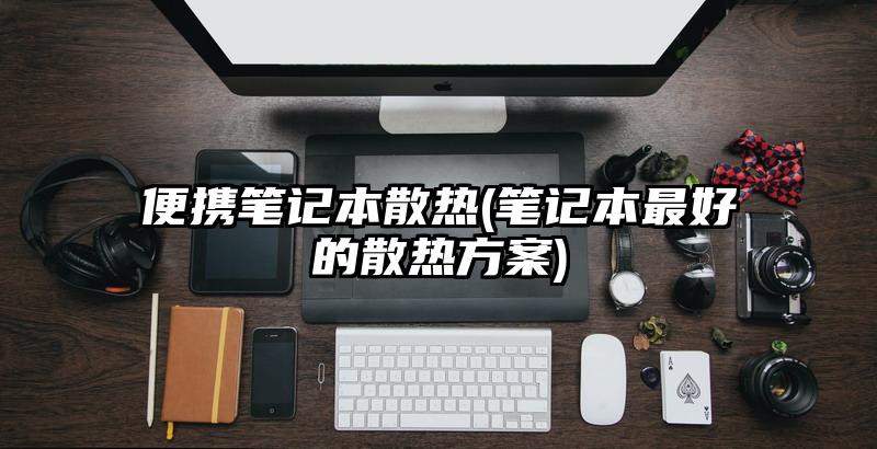 便攜筆記本散熱(筆記本最好的散熱方案)