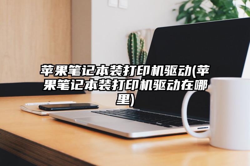 蘋果筆記本裝打印機驅動(蘋果筆記本裝打印機驅動在哪里)