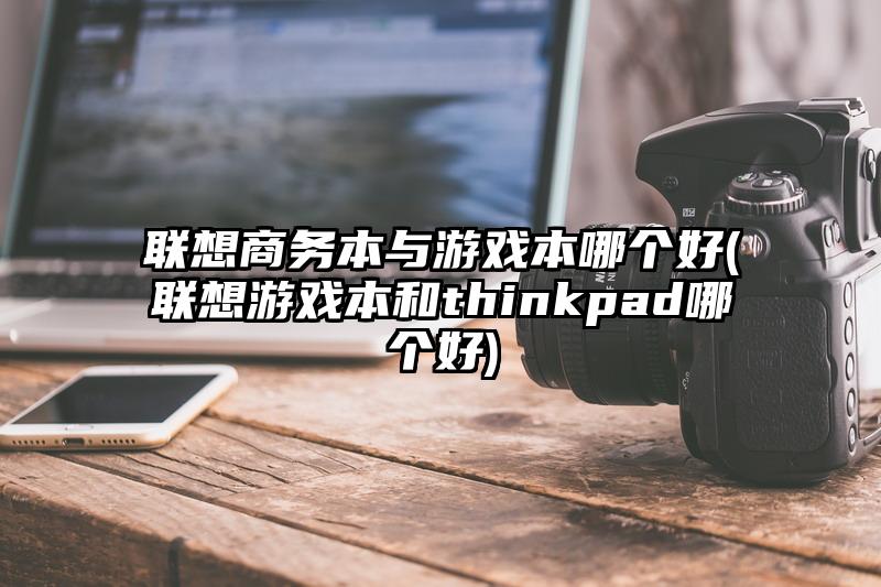 聯(lián)想商務(wù)本與游戲本哪個(gè)好(聯(lián)想游戲本和thinkpad哪個(gè)好)