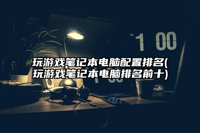 玩游戲筆記本電腦配置排名(玩游戲筆記本電腦排名前十)