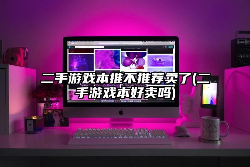 二手游戲本推不推薦賣了(二手游戲本好賣嗎)