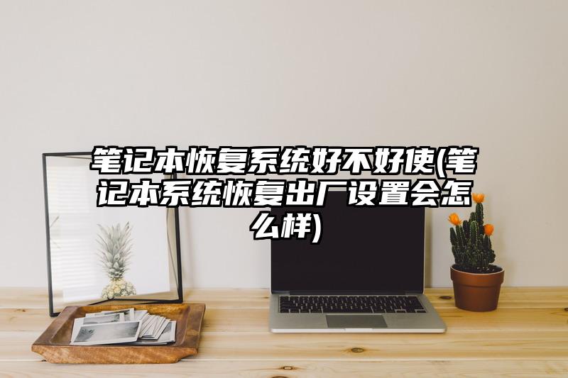 筆記本恢復系統好不好使(筆記本系統恢復出廠設置會怎么樣)