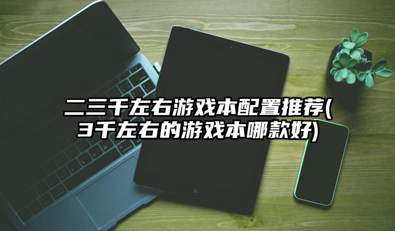 二三千左右游戲本配置推薦(3千左右的游戲本哪款好)