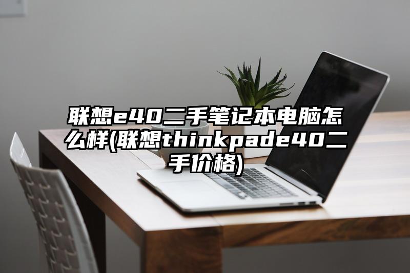 聯(lián)想e40二手筆記本電腦怎么樣(聯(lián)想thinkpade40二手價格)