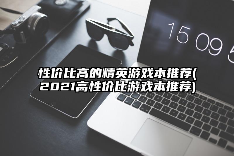 性價比高的精英游戲本推薦(2021高性價比游戲本推薦)