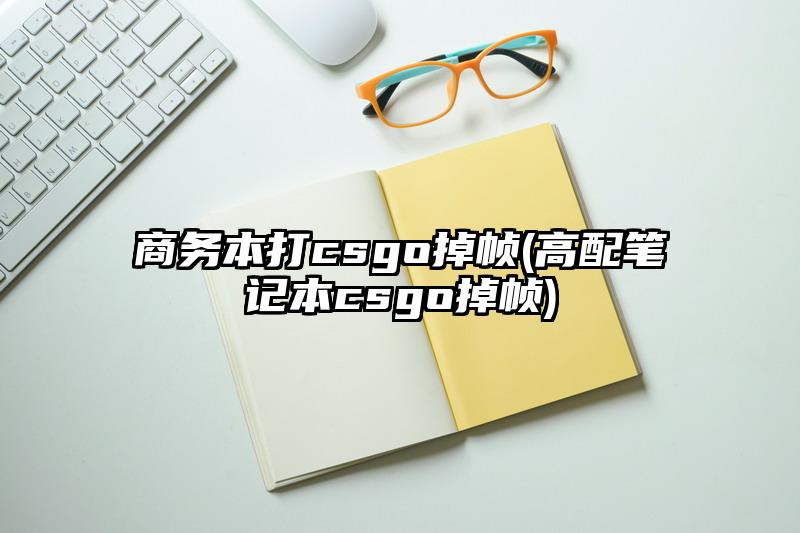 商務本打csgo掉幀(高配筆記本csgo掉幀)