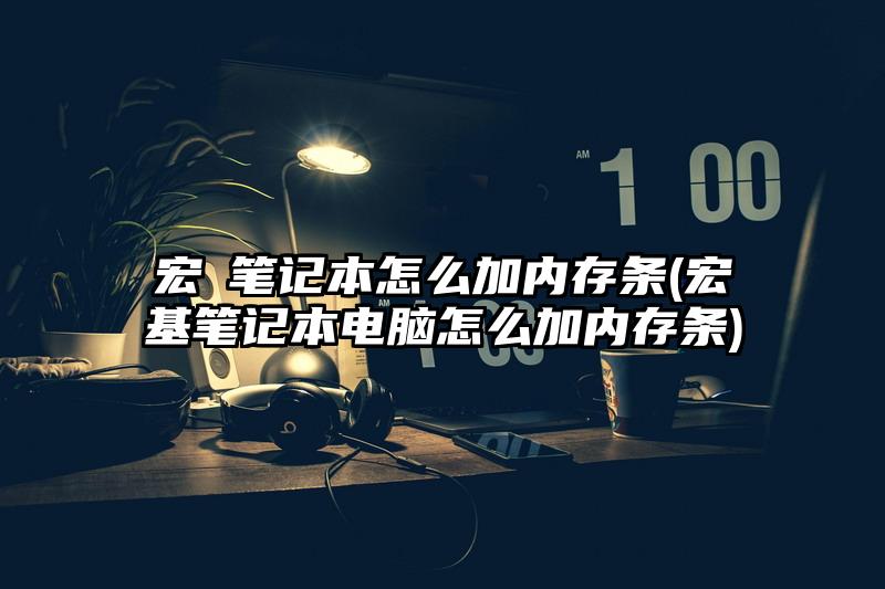 宏碁筆記本怎么加內(nèi)存條(宏基筆記本電腦怎么加內(nèi)存條)