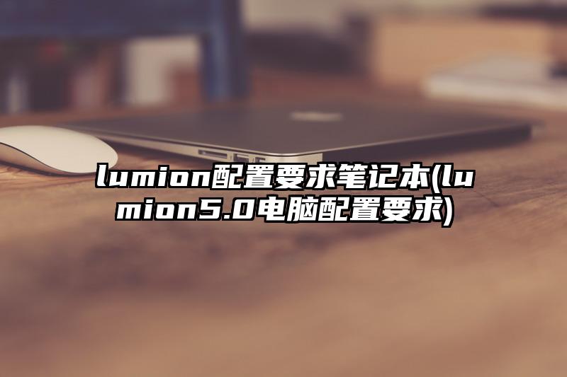 lumion配置要求筆記本(lumion5.0電腦配置要求)