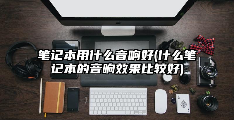 筆記本用什么音響好(什么筆記本的音響效果比較好)