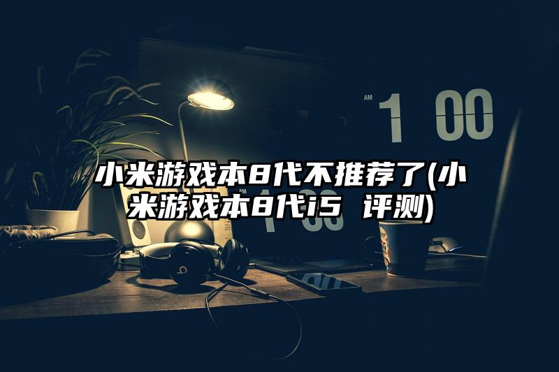 小米游戲本8代不推薦了(小米游戲本8代i5 評測)