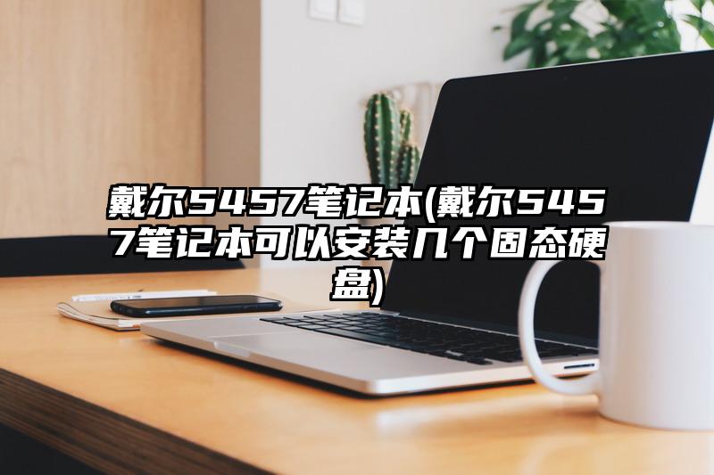 戴爾5457筆記本(戴爾5457筆記本可以安裝幾個固態硬盤)