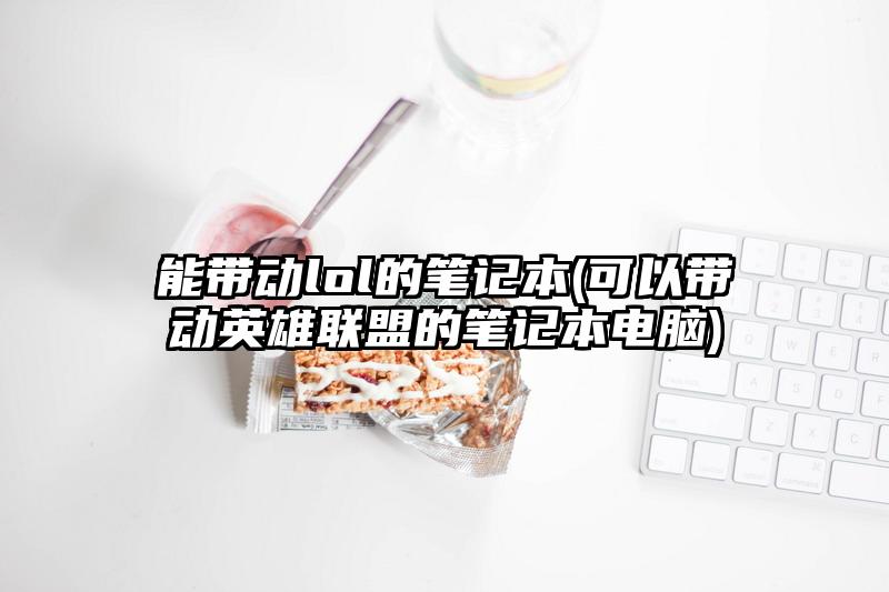 能帶動lol的筆記本(可以帶動英雄聯盟的筆記本電腦)