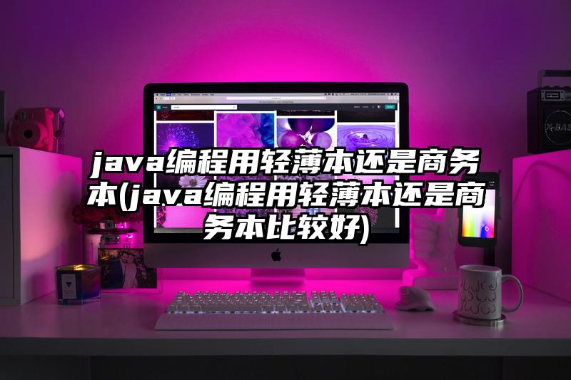 java編程用輕薄本還是商務本(java編程用輕薄本還是商務本比較好)