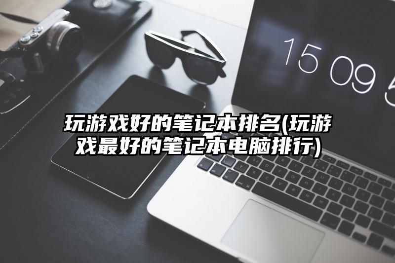 玩游戲好的筆記本排名(玩游戲最好的筆記本電腦排行)