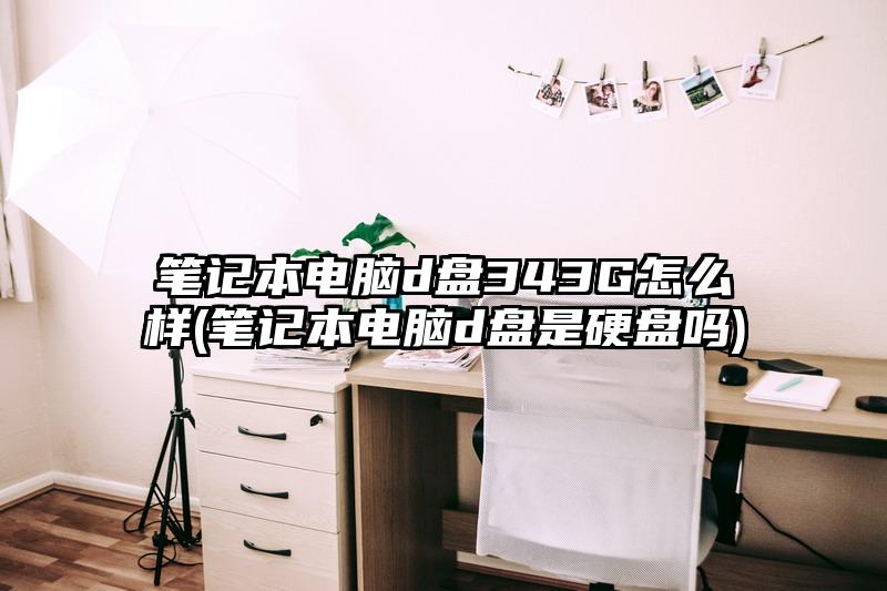 筆記本電腦d盤343G怎么樣(筆記本電腦d盤是硬盤嗎)