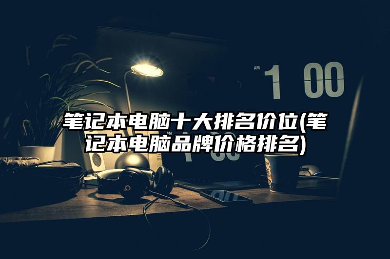 筆記本電腦十大排名價位(筆記本電腦品牌價格排名)
