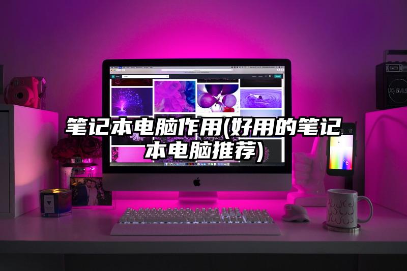 筆記本電腦作用(好用的筆記本電腦推薦)
