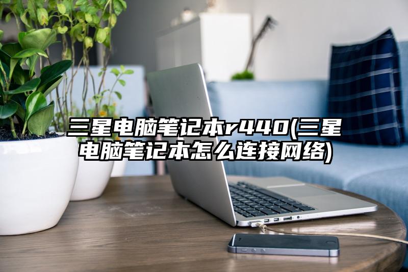 三星電腦筆記本r440(三星電腦筆記本怎么連接網(wǎng)絡(luò))