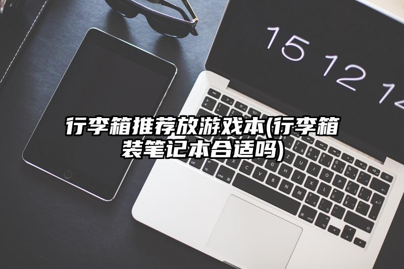 行李箱推薦放游戲本(行李箱裝筆記本合適嗎)