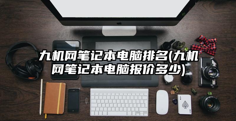 九機網筆記本電腦排名(九機網筆記本電腦報價多少)