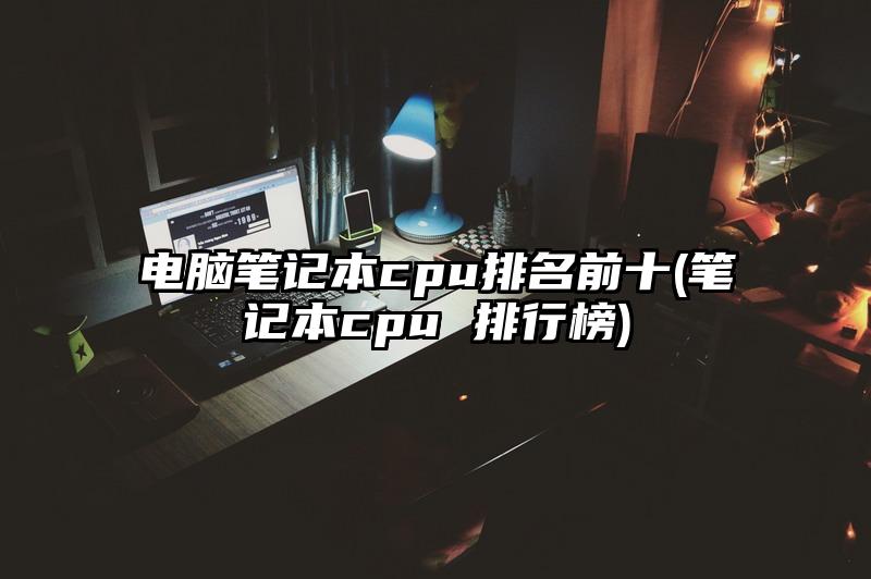 電腦筆記本cpu排名前十(筆記本cpu 排行榜)
