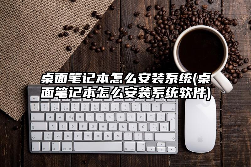 桌面筆記本怎么安裝系統(桌面筆記本怎么安裝系統軟件)