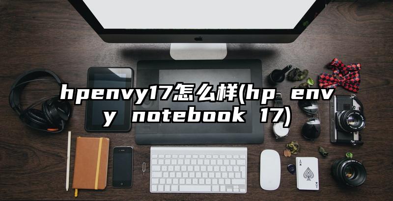 hpenvy17怎么樣(hp envy notebook 17)