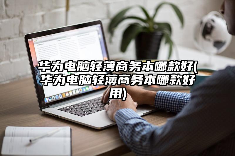 華為電腦輕薄商務本哪款好(華為電腦輕薄商務本哪款好用)