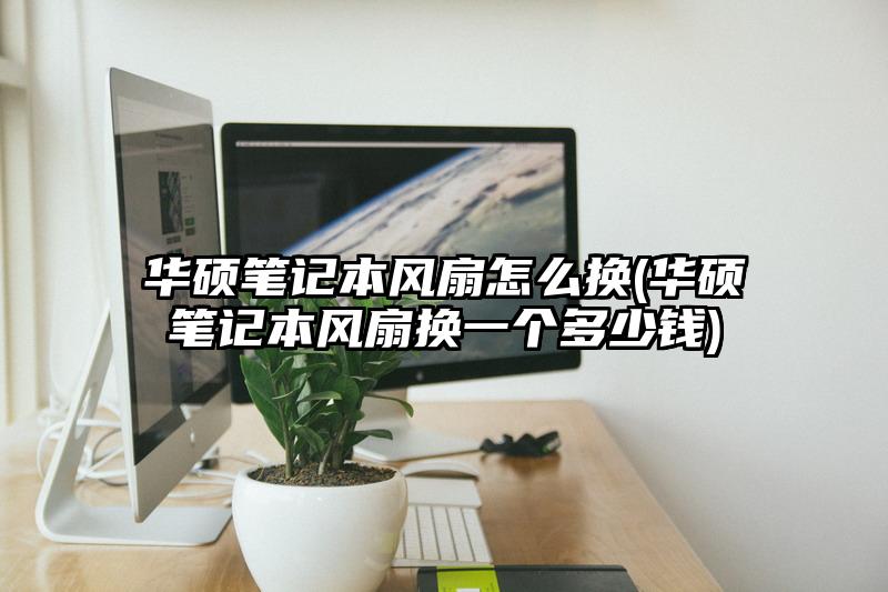 華碩筆記本風扇怎么換(華碩筆記本風扇換一個多少錢)